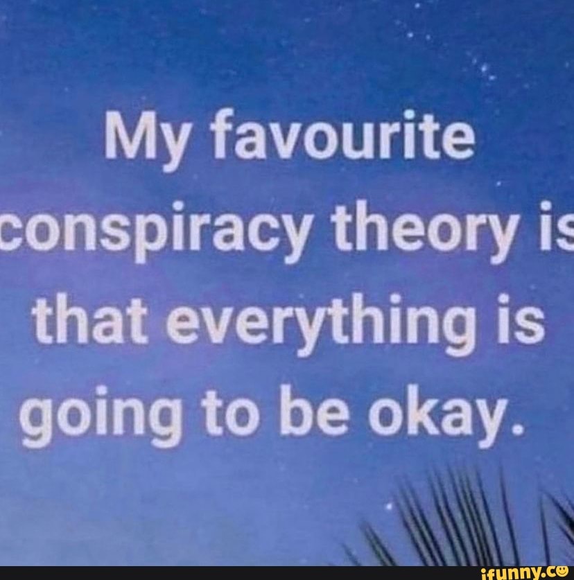 My Favourite Conspiracy Theory Is That Everything Is Going To Be Okay