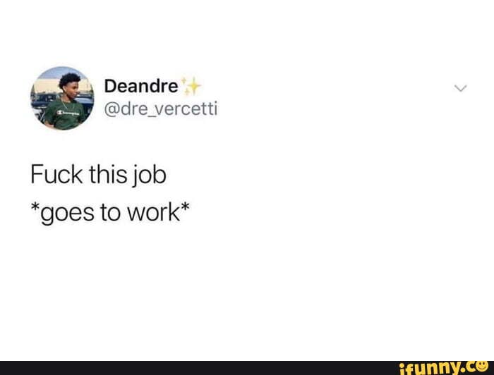 Deandlre Fuck This Job Goes To Work IFunny