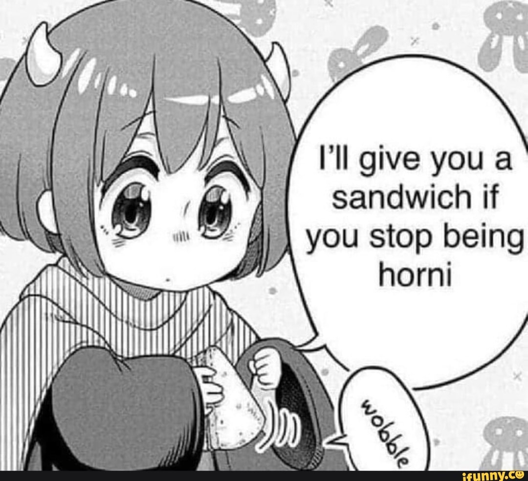 Give You A Sandwich If You Stop Being Horni IFunny