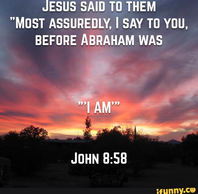 JESUS SAID TO THEM MOST ASSUREDLY I SAY TO YOU BEFORE ABRAHAM WAS AM