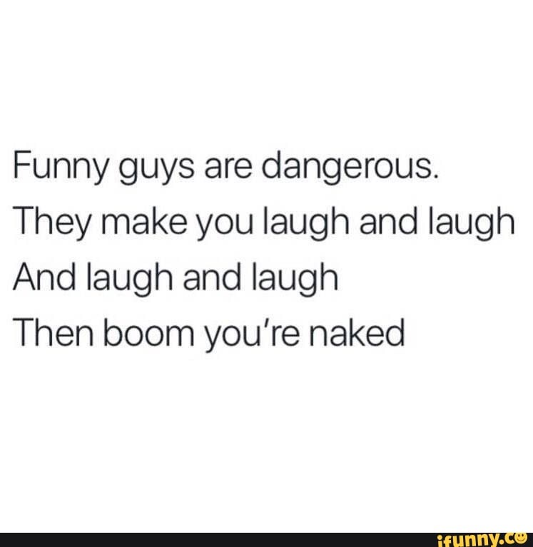 Funny Guys Are Dangerous They Make You Laugh And Laugh And Laugh And