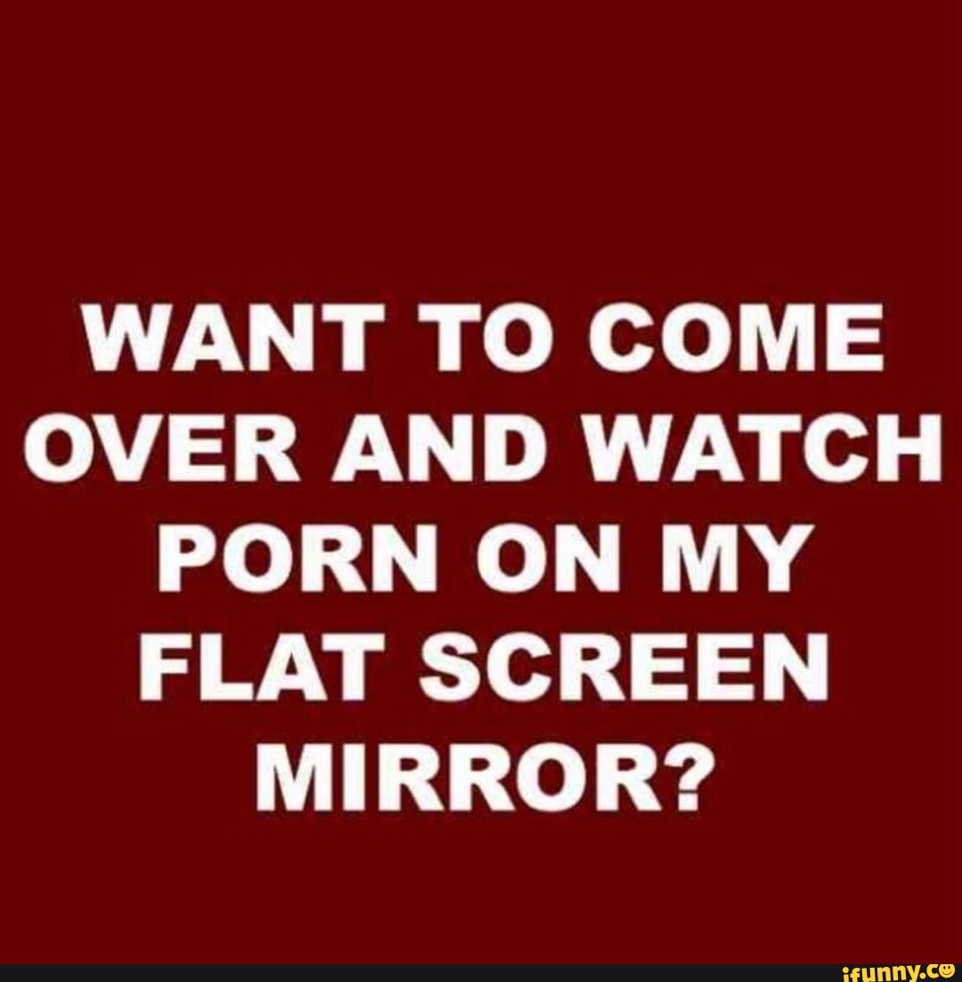 Want To Come Over And Watch Porn On My Flat Screen Mirror Ifunny