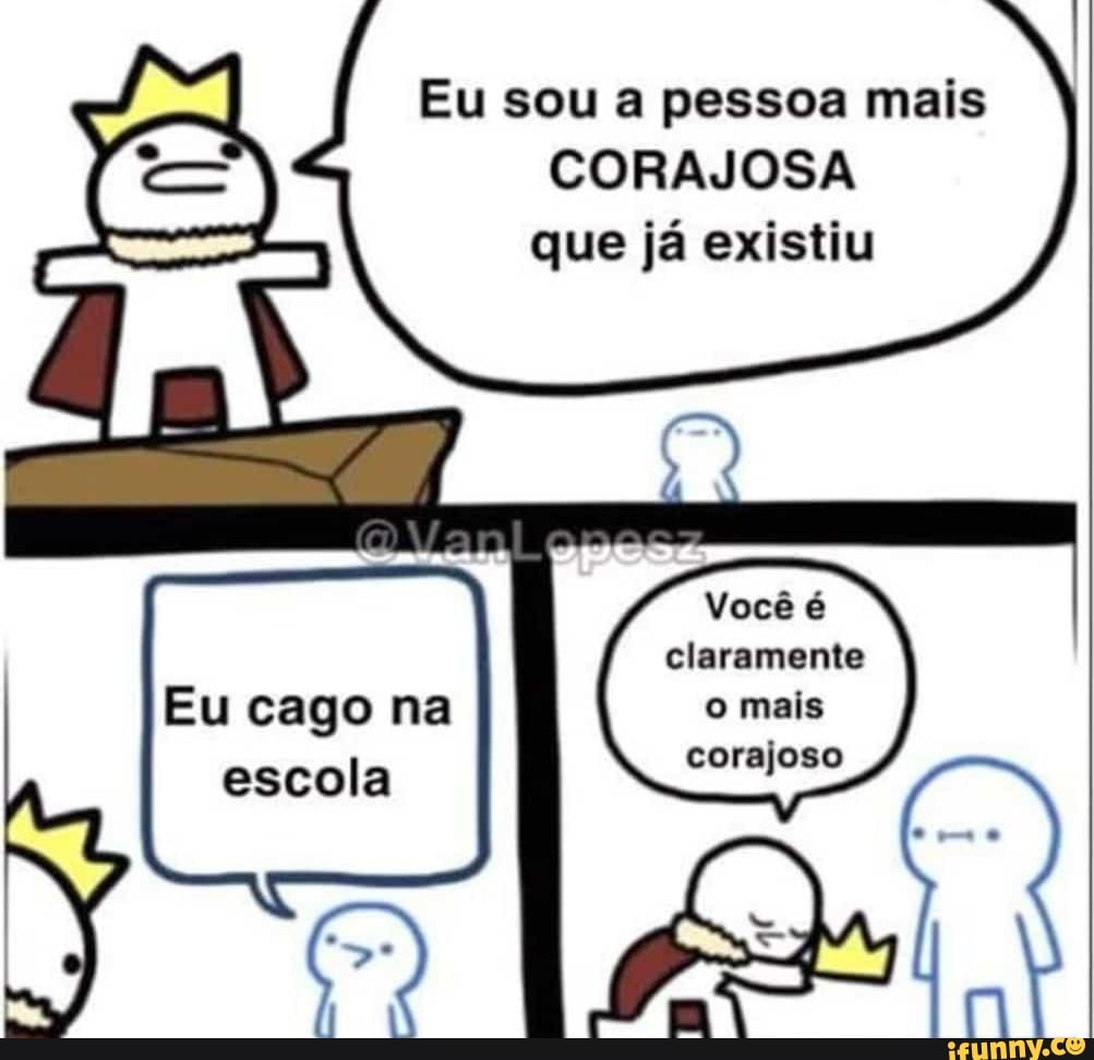 Eu sou a pessoa mais CORAJOSA que já existiu Você é claramente o mais