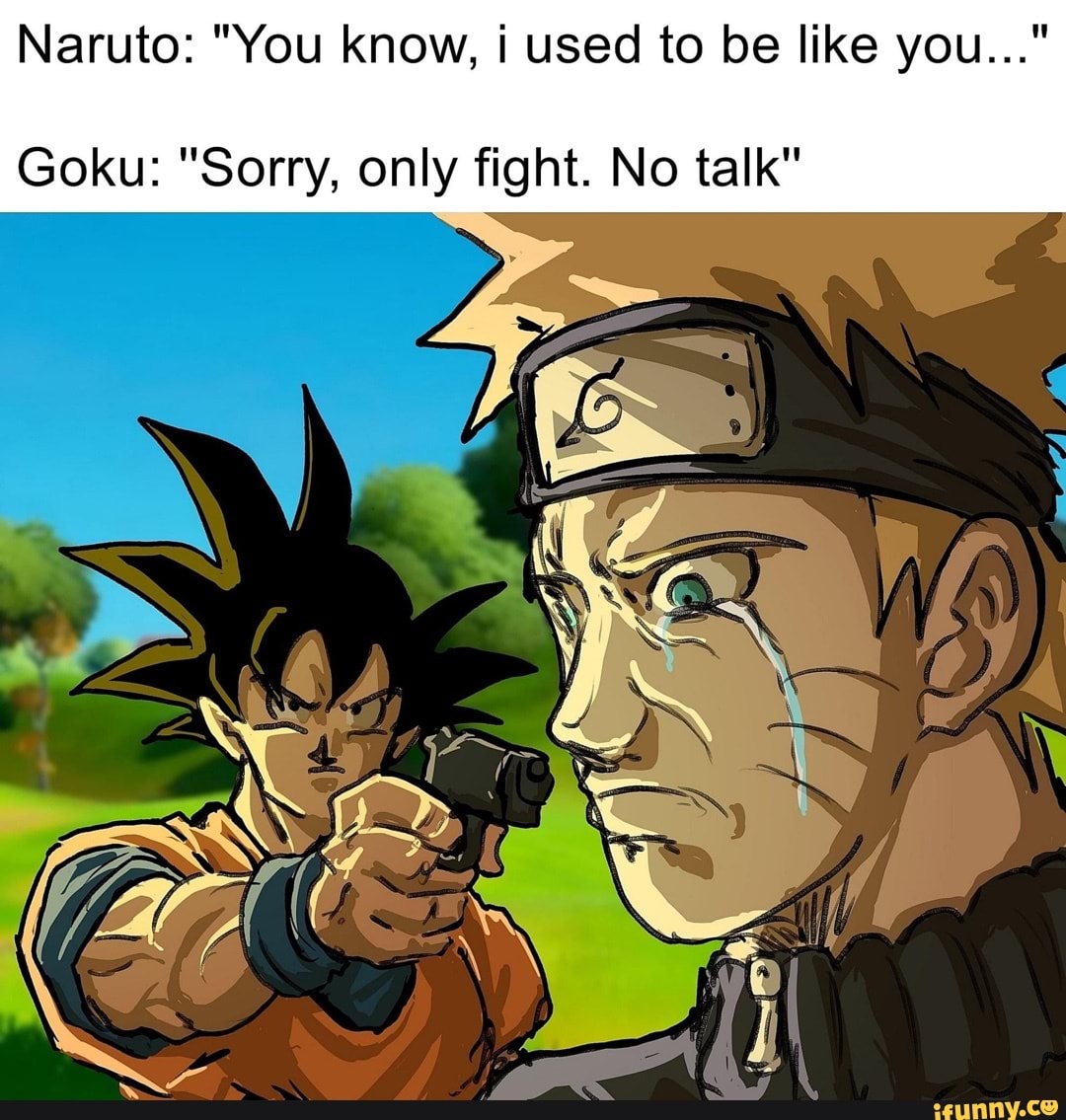 Naruto You Know Used To Be Like You Goku Sorry Only Fight No