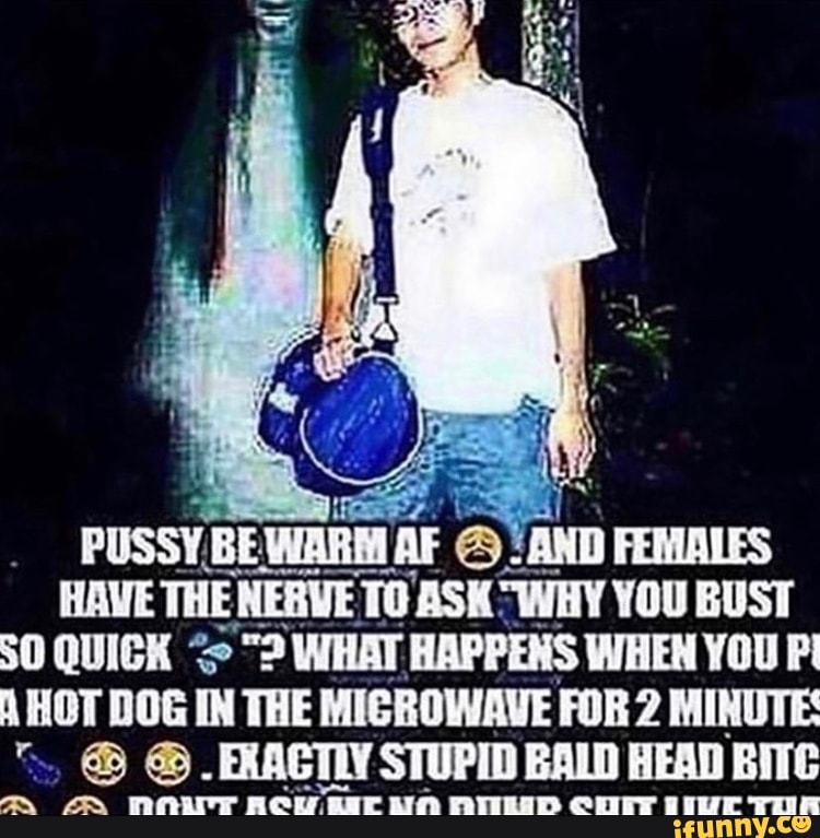 PUSSY BE WAM AF AND FEMALES HAVE THE NERVE ASK WHY YOU BUST 0 QUICK 2 WHAT HAPPENS WHEN YOU P