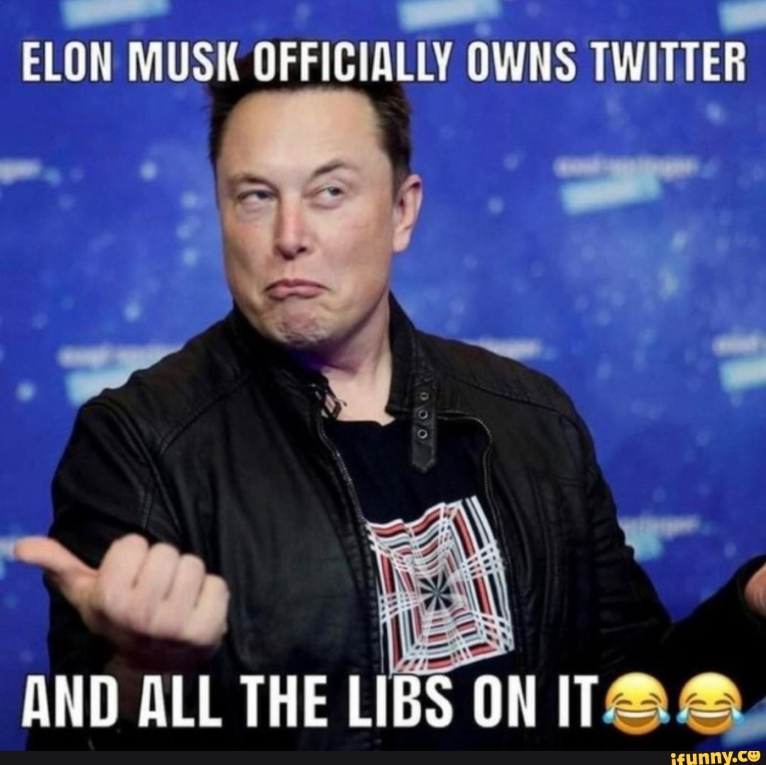 Elon Musk Officially Owns Twitter And All The Libs On Ifunny