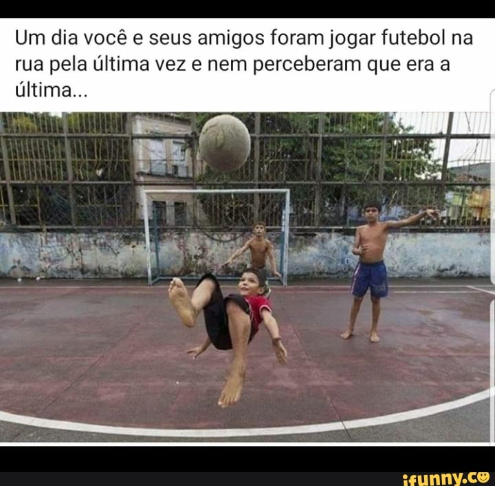 Um Dia Voc E Seus Amigos Foram Jogar Futebol Na Rua Pela Ltima Vez E