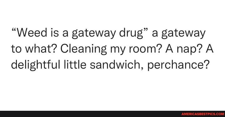 Weed Is A Gateway Drug A Gateway To What Cleaning My Room A Nap A