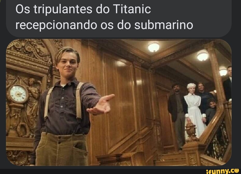 Os Tripulantes Do Titanic Recepcionando Os Do Submarino IFunny