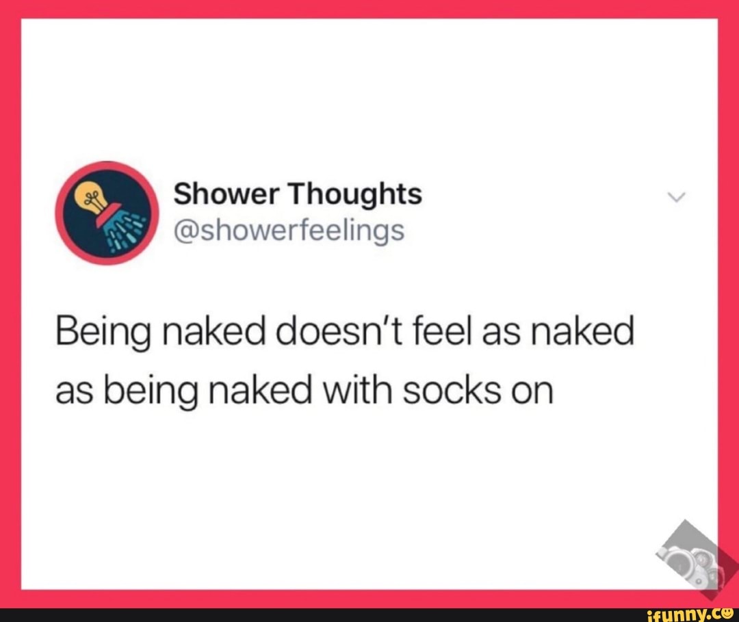 Shower Thoughts Being Naked Doesn T Feel As Naked As Being Naked With