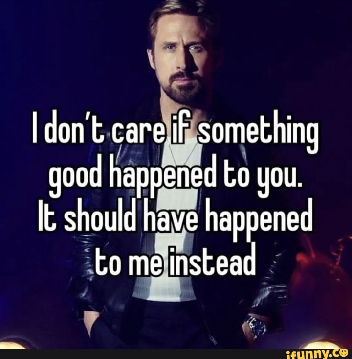 I Don T Care IF Something Good Happened To You It Should Have Happened