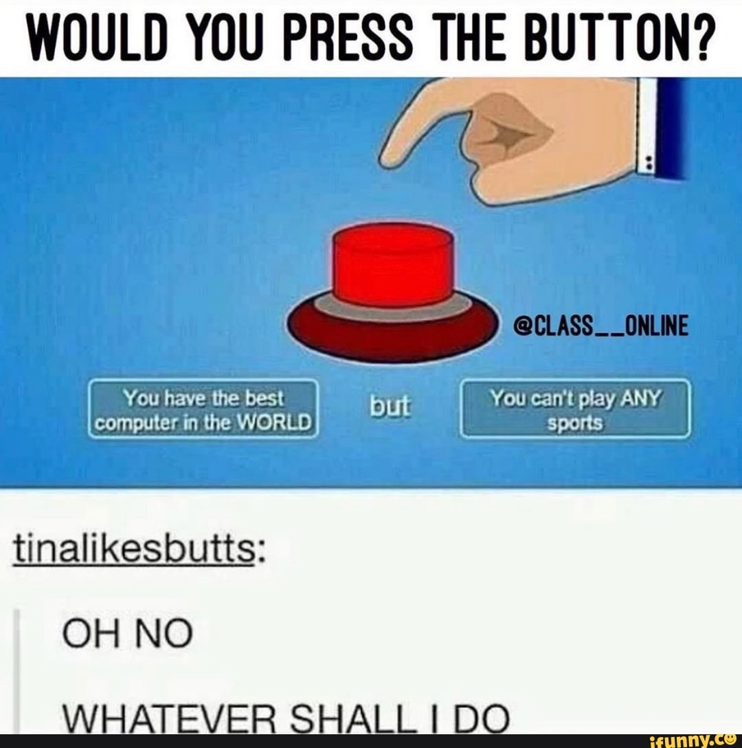 would you press the button? tinalikesbutts