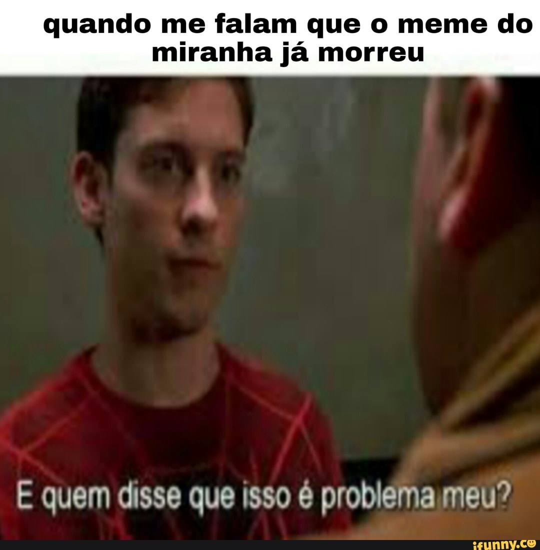 Quando me falam que o meme do miranha já morreu E quem disse que isso é