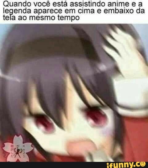 Quando você está assistindo anime e a legenda aparece em cima e embaixo