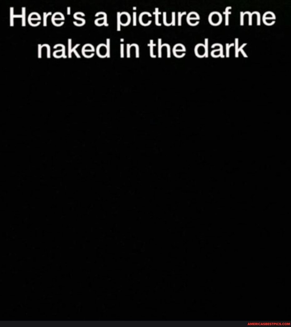 Here S A Picture Of Me Naked In The Dark Americas Best Pics And Videos