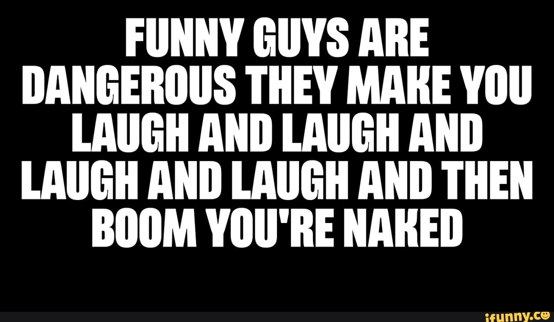 FUNNY GUYS ARE DANGEROUS THEY MAKE YOU LAUGH AND LAUGH AND LAUGH AND LAUGH AND THEN BOOM YOU RE