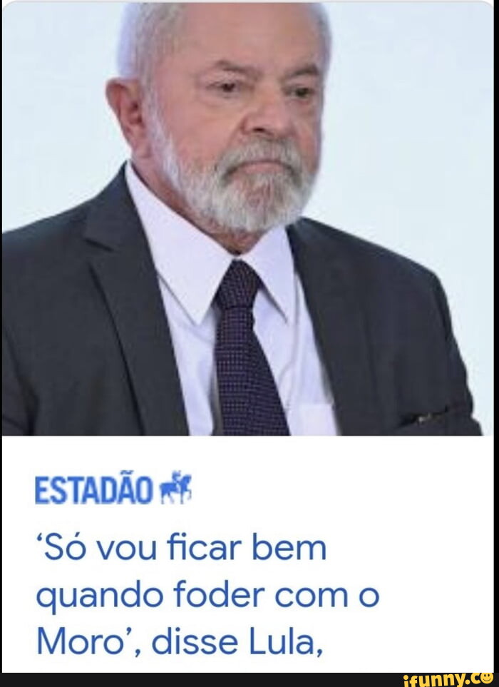 S Vou Ficar Bem Quando Foder O Moro Disse Lula Estad O Ifunny