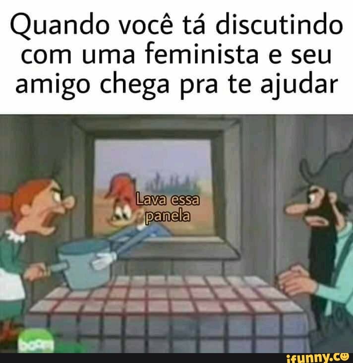 Quando Voc T Discutindo Uma Feminista E Seu Amigo Chega Pra Te