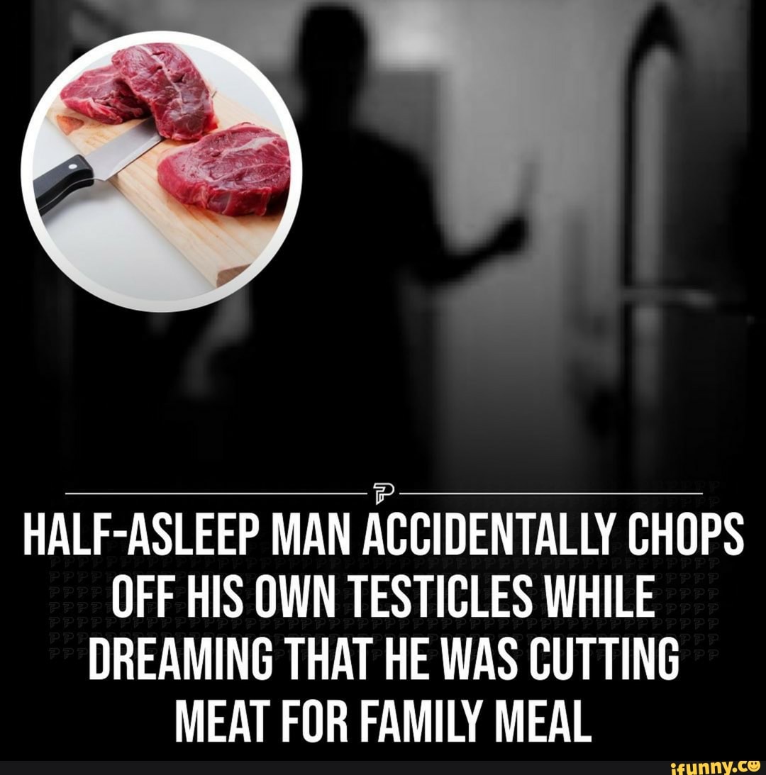 HALF ASLEEP MAN ACCIDENTALLY CHOPS OFF HIS OWN TESTICLES WHILE DREAMING THAT HE WAS CUTTING MEAT
