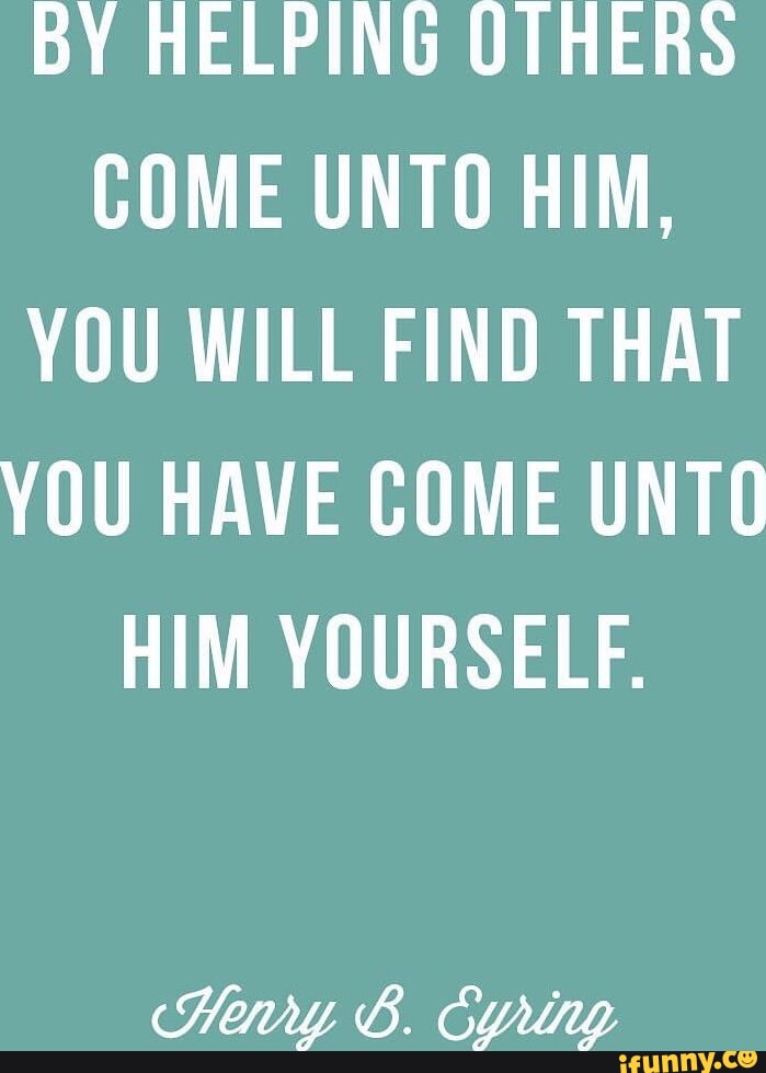 By Helping Others Come Unto Him You Will Find That You Have Come Unto