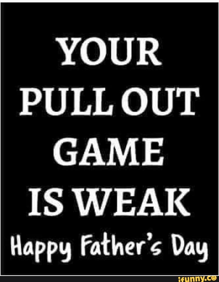 Your Pull Out Game Is Weak Happy Father S Day Ifunny