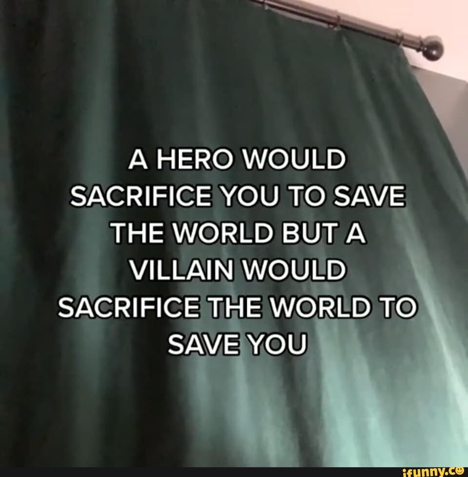 A Hero Would Sacrifice You To Save The World But A Villain Would Sacrifice The World To Save You