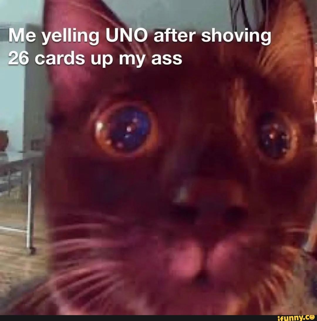 Me Yelling UNO After Shoving 26 Cards Up My Ass IFunny