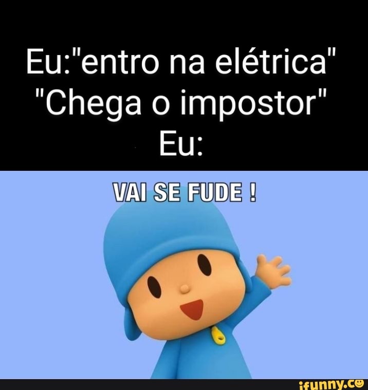 Na El Trica Chega O Impostor Eu Vai Se Fude Ifunny Brazil