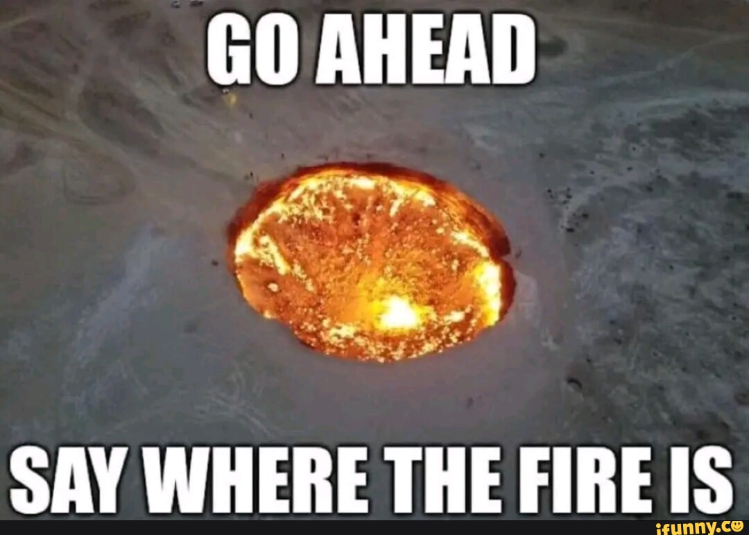 GO AHEAD A SAY WHERE THE FIRE IS IFunny