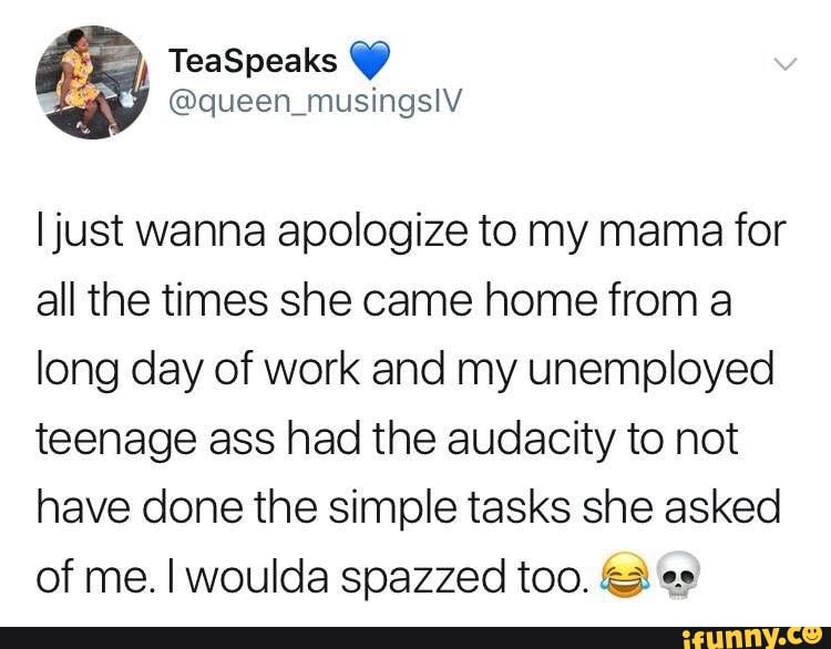i just wanna apologize to my mama for all the times she came