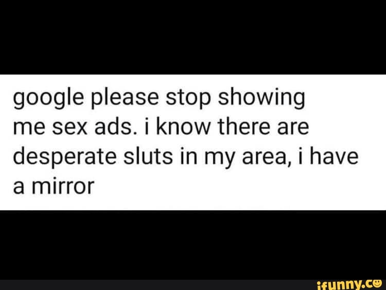 Google Please Stop Showing Me Sex Ads I Know There Are Desperate Sluts