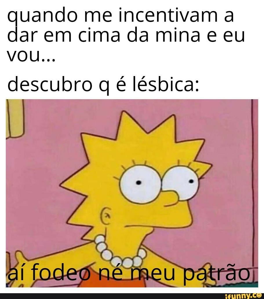 Quando Me Incentivam A Dar Em Cima Da Mina E Eu Vou Descubro Q