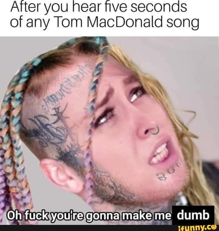 After You Near Five Seconds Of Any Tom MacDonald Song Oh Fuck You Re