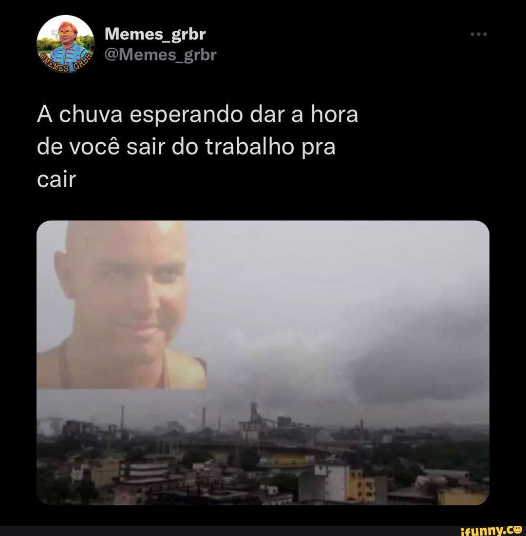 Memes grbr Memes grbr Era A chuva esperando dar a hora de você sair