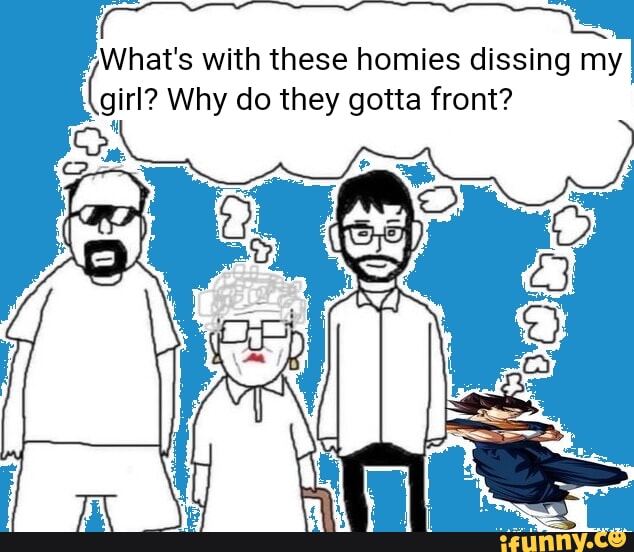 What S With These Homies Dissing My Girl Why Do They Gotta Front Ifunny