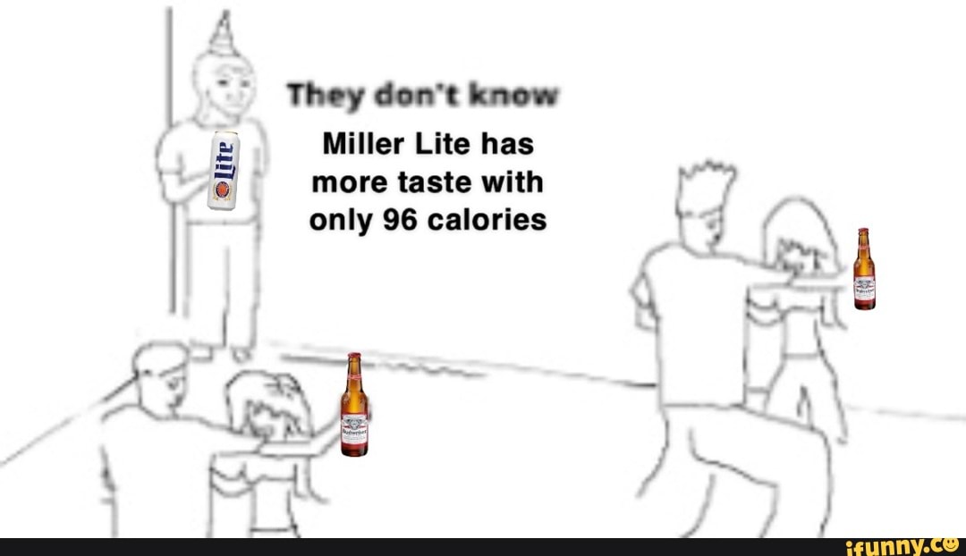 They don't know Miller Lite has more taste with only 96 calories TR