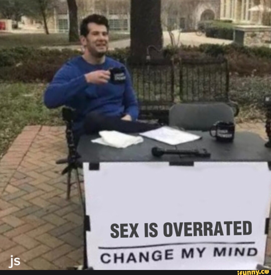 Js SEX IS OVERRATED CHANGE MY MIND IFunny