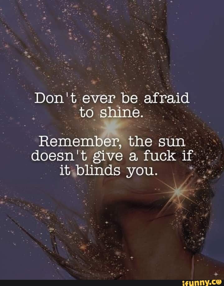 Don T Ever Be Afraid To Shine Remember The Sun Doesn T Give A Fuck