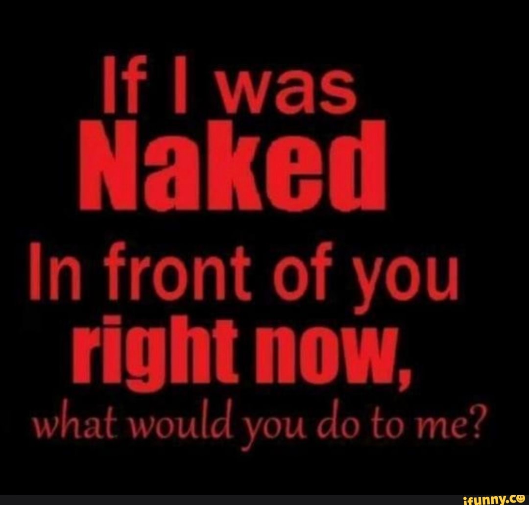 If I Was Naked In Front Of You Right Now What Would You Do To Me Ifunny