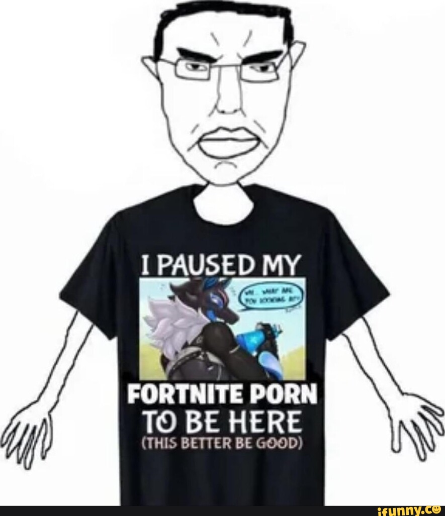 I PAUSED MY I FORTNITE PORN TO BE HERE THIS BETTER BE GOOD IFunny