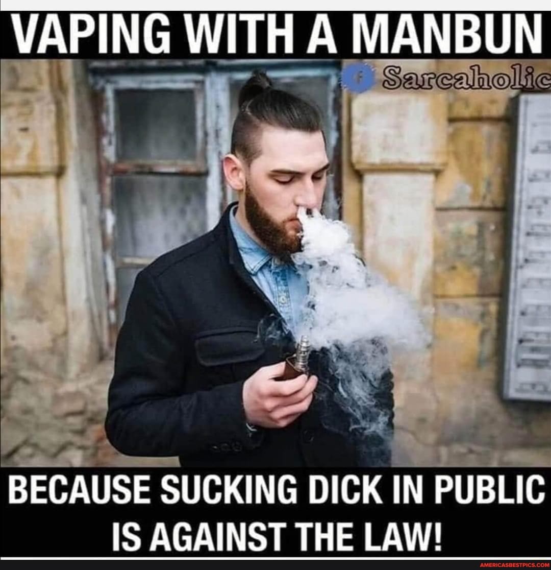 VAPING WITH A MANBUN BECAUSE SUCKING DICK IN PUBLIC IS AGAINST THE LAW