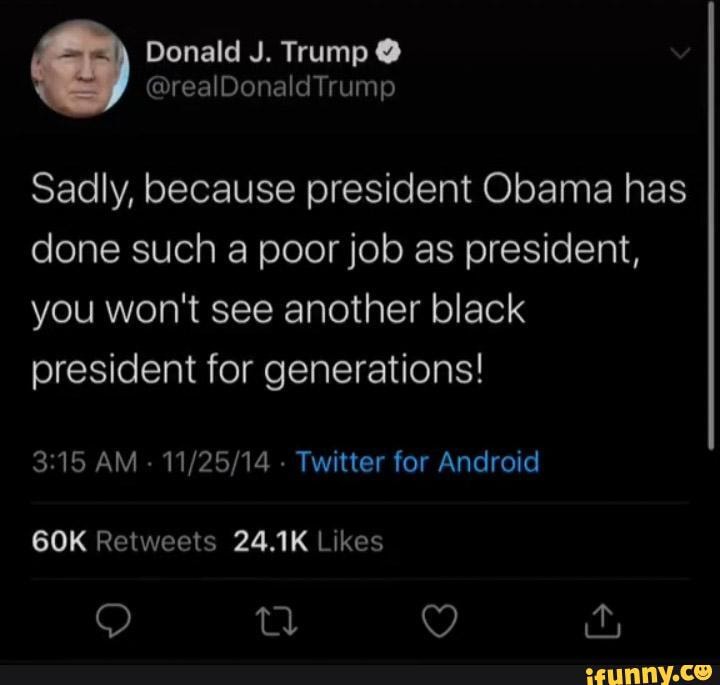 Donald J. Trump @
@realDonaldTrump
Sadly, because president Obama has done such a poor job as president,
you won't see another black president for generations!
AM - - Twitter for Android
O Q