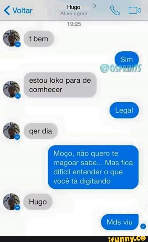 Ativo agora
E
estou loko para de
as comhecer
Moco, nao quero te
magoar sabe... Mas fica
difícil entender o que
você tá digitando