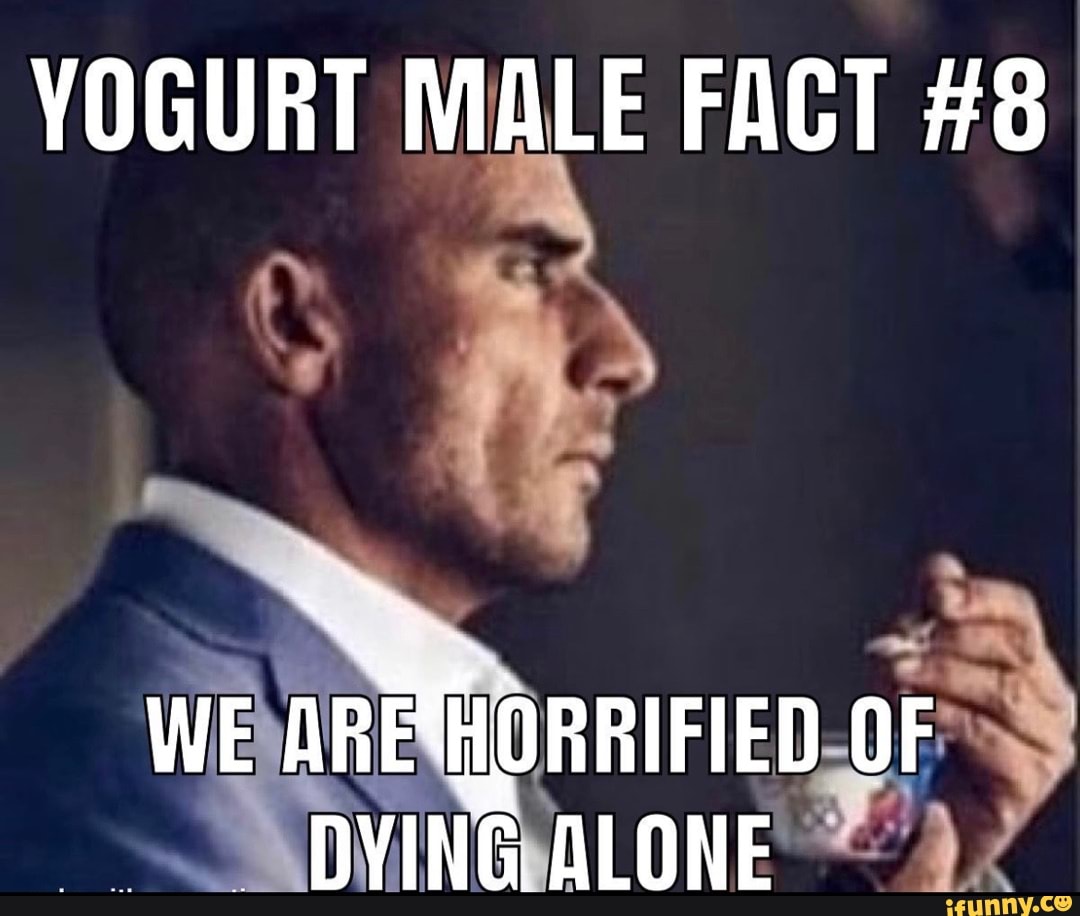 YOGURT MALE FACT 8 WE AREYJORRIFIED OF DVING ALONE iFunny