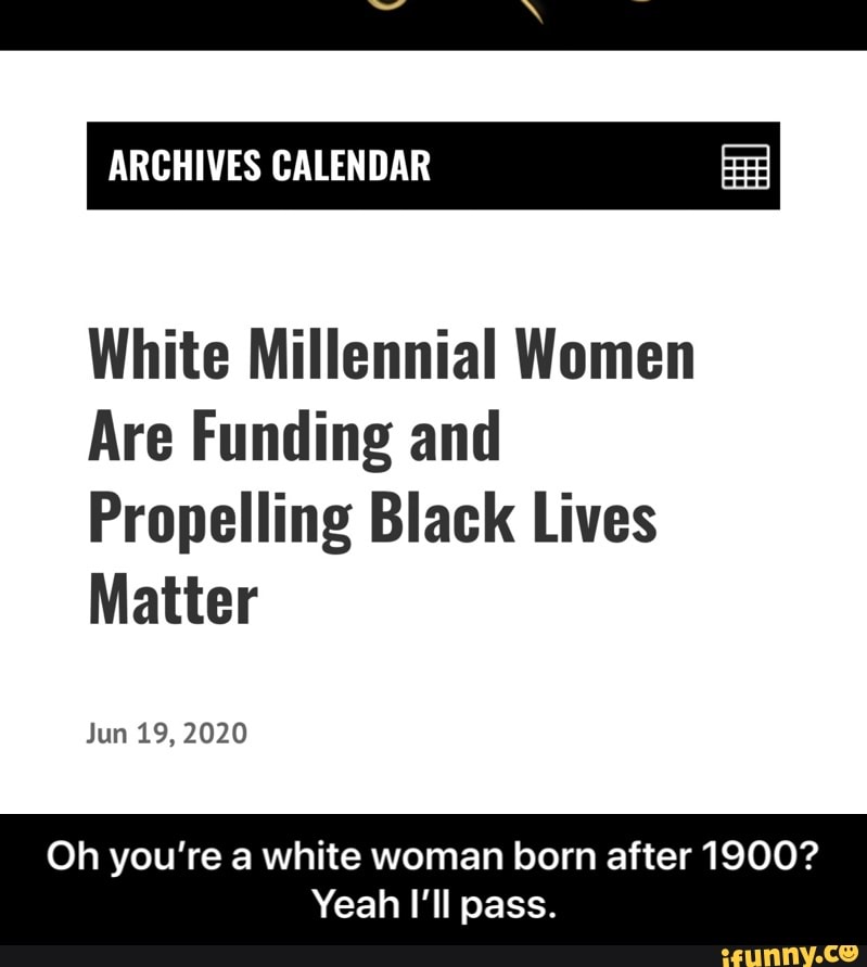 ARCHIVES CALENDAR EE
White Millennial Women
Are Funding and
Propelling Black Lives
Matter
Jun 19, 2020
Oh you're a white woman born after 1900?
Yeah I'll pass. - Oh you’re a white woman born after 1900? Yeah I’ll pass.