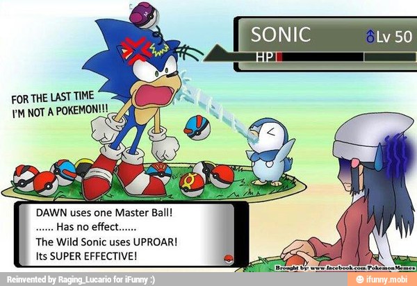 FOR THE LAST TIME
YM NOT A POKEMON!
DAWN uses one Master Ball!
Has no
effect.
The Wild Sonic uses UPROAR!
I
Its SUPER EFFECTIVE!