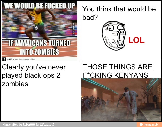 WE INOULD BE FUCKED.UP
You think that would be
bad?
Clearly you've never
played black ops 2
zombies
THOSE THINGS ARE
E*CKING KENYANS
