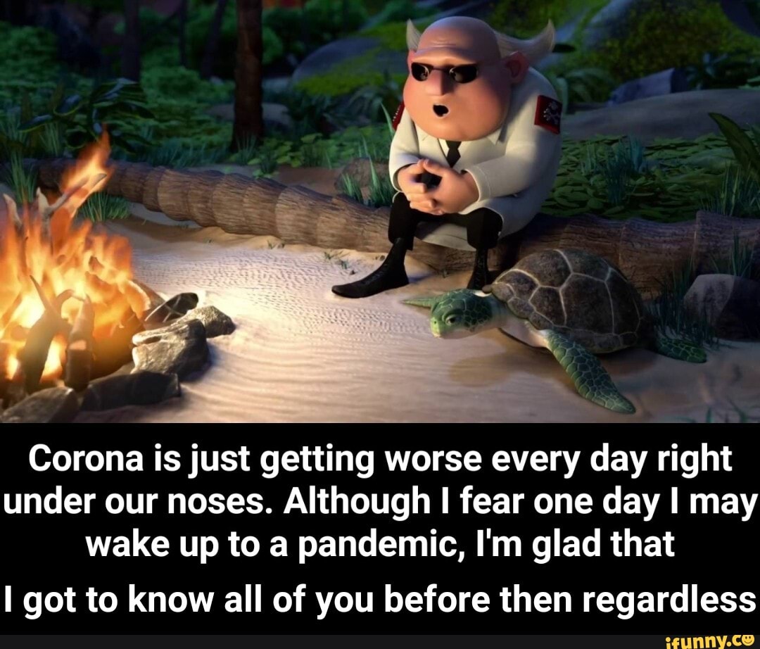 Corona is just getting worse every day right
under our noses. Although I fear one day I may
wake up to a pandemic, I'm glad that
I got to know all of you before then regardless - I got to know all of you before then regardless