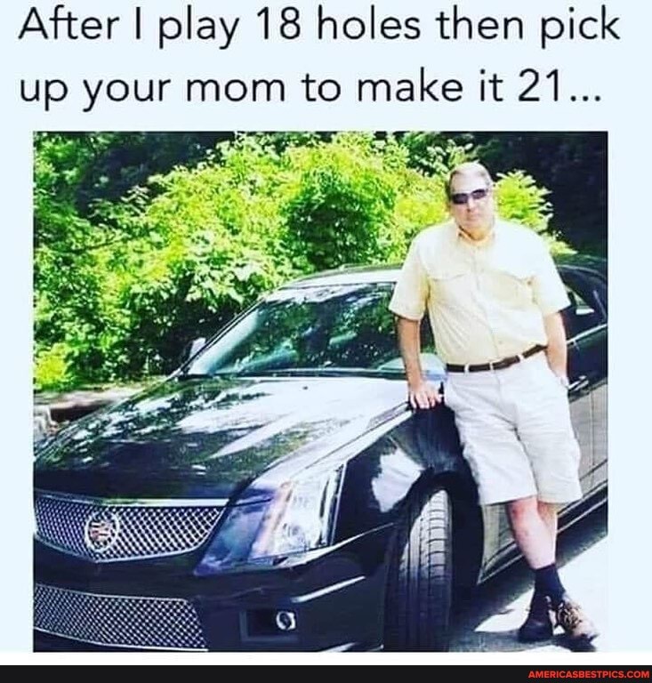 After I play 18 holes then pick up your mom to make it 21...
SS