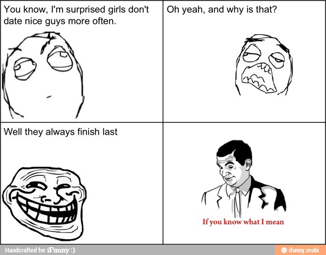 You know, I'm surprised girls don't
date nice guys more often.
Oh yeah, and why is that?
Well they always finish last